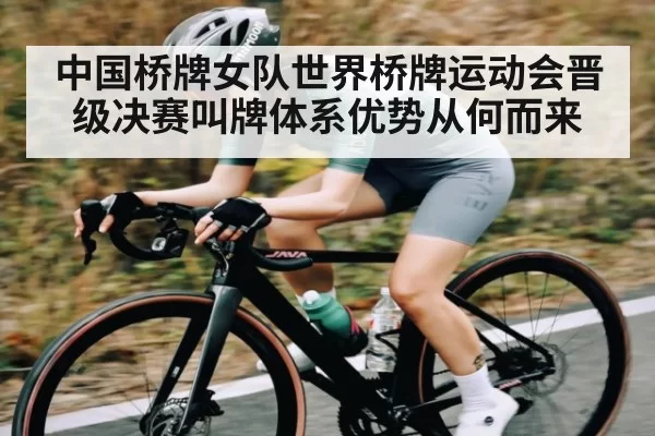 中国桥牌女队世界桥牌运动会晋级决赛叫牌体系优势从何而来